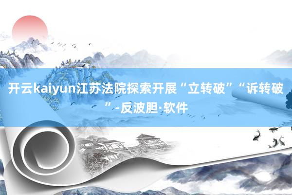 开云kaiyun江苏法院探索开展“立转破”“诉转破”-反波胆·软件
