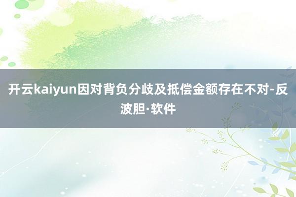 开云kaiyun因对背负分歧及抵偿金额存在不对-反波胆·软件