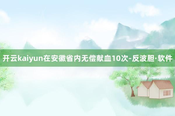 开云kaiyun在安徽省内无偿献血10次-反波胆·软件