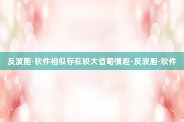 反波胆·软件相似存在较大省略情趣-反波胆·软件