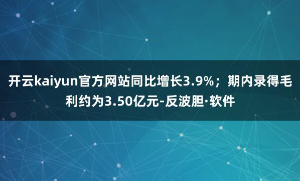 开云kaiyun官方网站同比增长3.9%；期内录得毛利约为3.50亿元-反波胆·软件