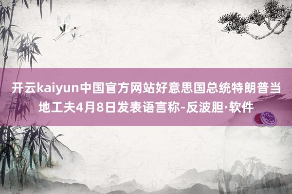 开云kaiyun中国官方网站好意思国总统特朗普当地工夫4月8日发表语言称-反波胆·软件