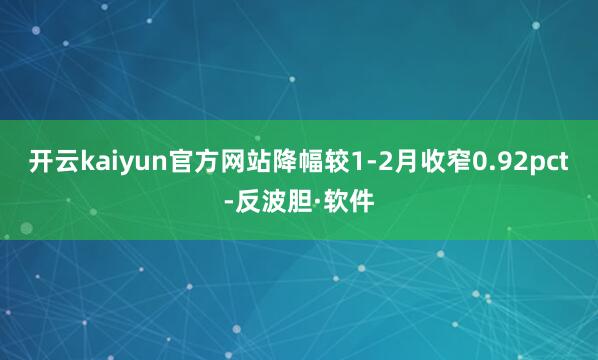 开云kaiyun官方网站降幅较1-2月收窄0.92pct-反波胆·软件