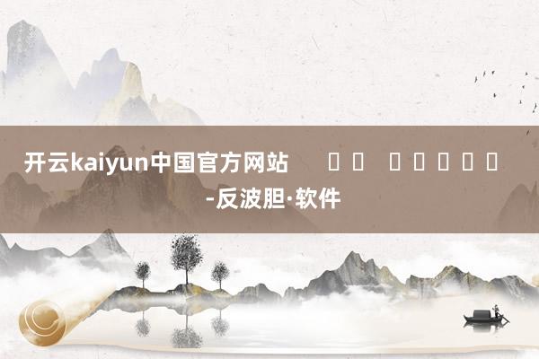 开云kaiyun中国官方网站      		  					  -反波胆·软件