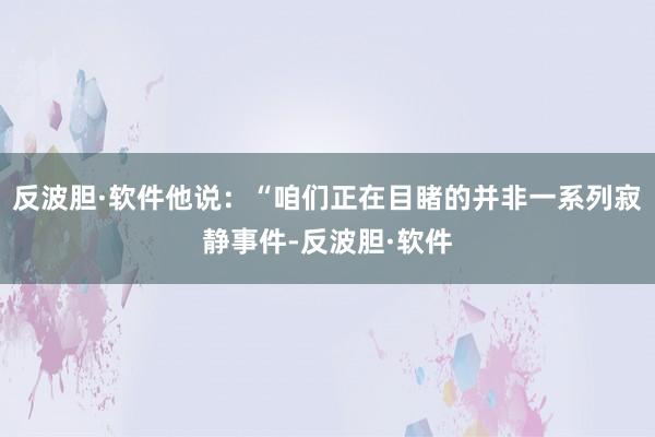 反波胆·软件他说:“咱们正在目睹的并非一系列寂静事件-反波胆·软件