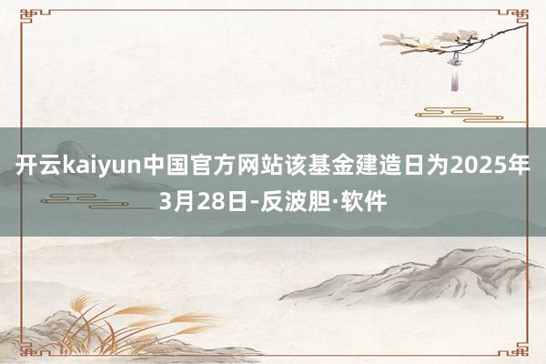 开云kaiyun中国官方网站该基金建造日为2025年3月28日-反波胆·软件