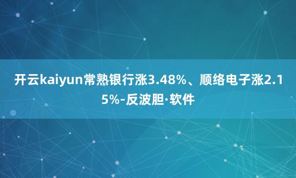 开云kaiyun常熟银行涨3.48%、顺络电子涨2.15%-反波胆·软件