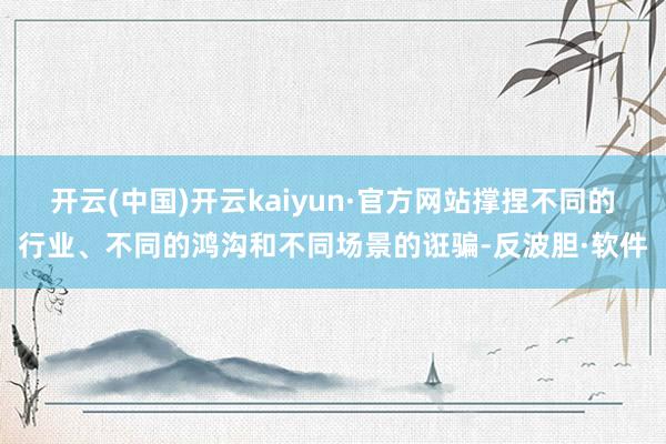 开云(中国)开云kaiyun·官方网站撑捏不同的行业、不同的鸿沟和不同场景的诳骗-反波胆·软件