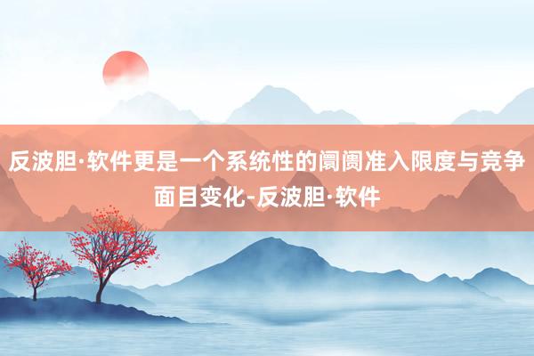 反波胆·软件更是一个系统性的阛阓准入限度与竞争面目变化-反波胆·软件