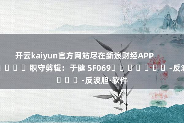 开云kaiyun官方网站尽在新浪财经APP            						职守剪辑：于健 SF069							-反波胆·软件