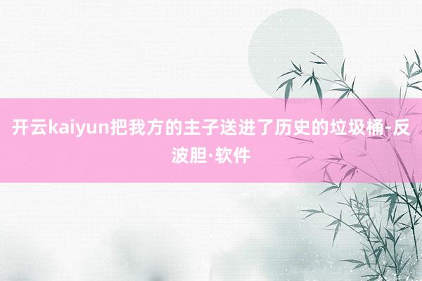 开云kaiyun把我方的主子送进了历史的垃圾桶-反波胆·软件