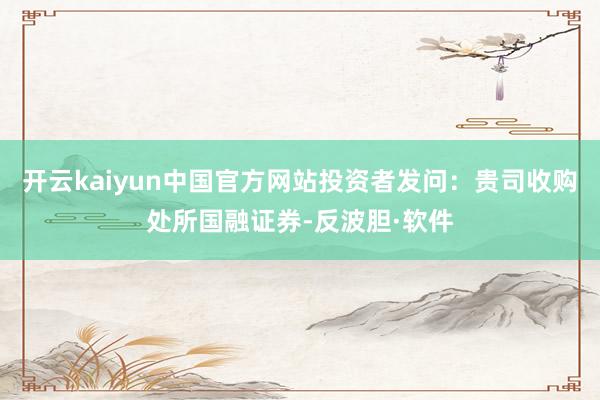 开云kaiyun中国官方网站投资者发问：贵司收购处所国融证券-反波胆·软件