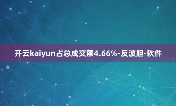 开云kaiyun占总成交额4.66%-反波胆·软件