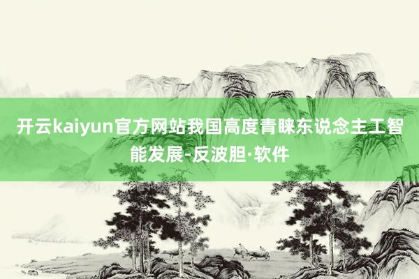 开云kaiyun官方网站我国高度青睐东说念主工智能发展-反波胆·软件