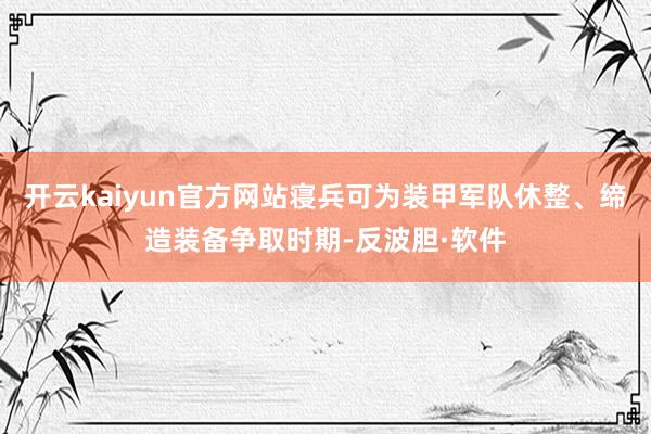 开云kaiyun官方网站寝兵可为装甲军队休整、缔造装备争取时期-反波胆·软件