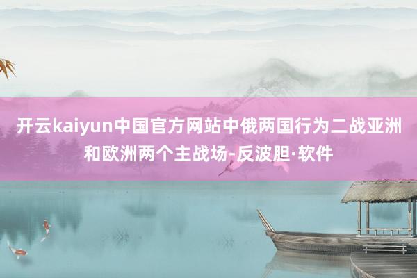 开云kaiyun中国官方网站中俄两国行为二战亚洲和欧洲两个主战场-反波胆·软件