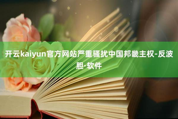 开云kaiyun官方网站严重骚扰中国邦畿主权-反波胆·软件