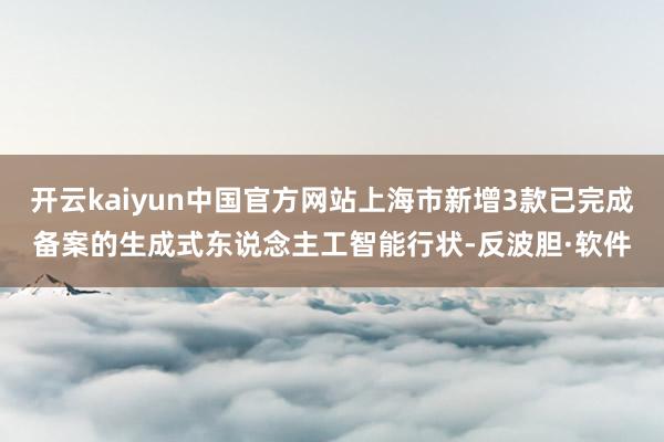 开云kaiyun中国官方网站上海市新增3款已完成备案的生成式东说念主工智能行状-反波胆·软件