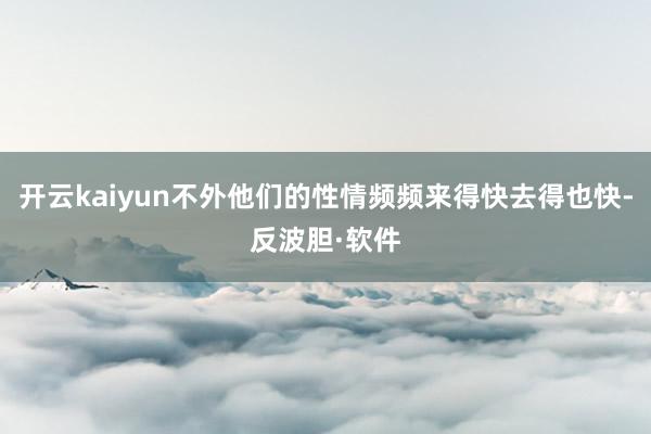开云kaiyun不外他们的性情频频来得快去得也快-反波胆·软件