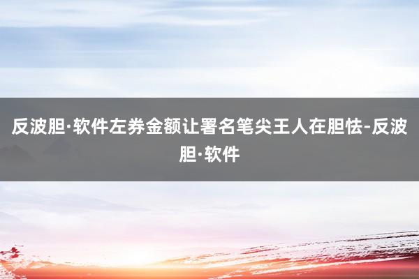 反波胆·软件左券金额让署名笔尖王人在胆怯-反波胆·软件