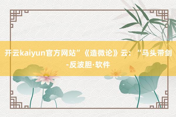 开云kaiyun官方网站”《造微论》云：“马头带剑-反波胆·软件