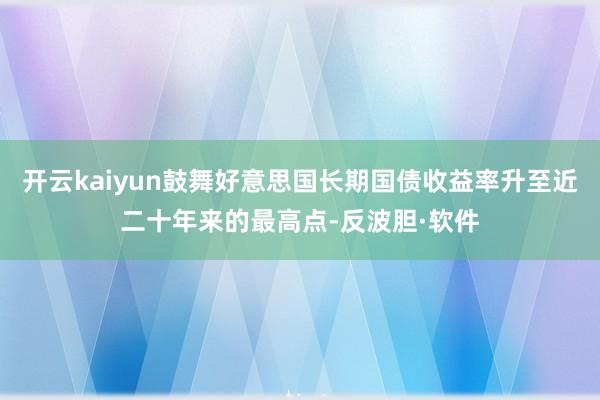 开云kaiyun鼓舞好意思国长期国债收益率升至近二十年来的最高点-反波胆·软件