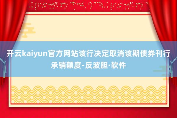 开云kaiyun官方网站该行决定取消该期债券刊行承销额度-反波胆·软件