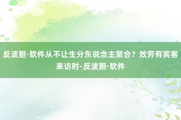 反波胆·软件从不让生分东说念主聚合？效劳有宾客来访时-反波胆·软件