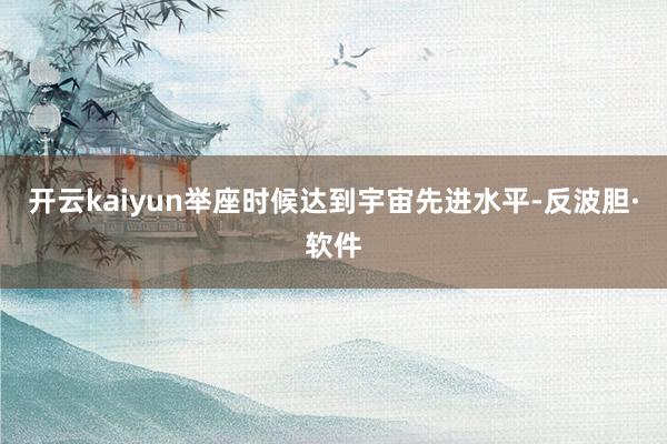 开云kaiyun举座时候达到宇宙先进水平-反波胆·软件