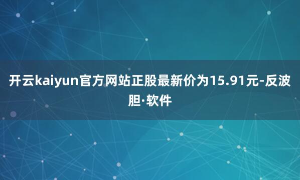 开云kaiyun官方网站正股最新价为15.91元-反波胆·软件