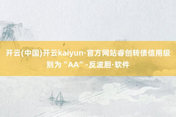 开云(中国)开云kaiyun·官方网站睿创转债信用级别为“AA”-反波胆·软件