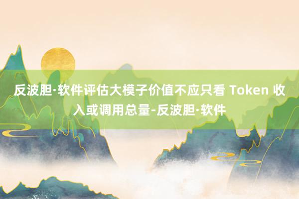 反波胆·软件评估大模子价值不应只看 Token 收入或调用总量-反波胆·软件