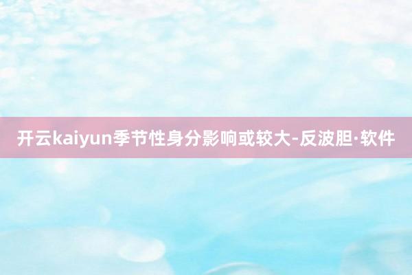 开云kaiyun季节性身分影响或较大-反波胆·软件