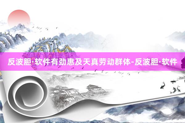 反波胆·软件有劲惠及天真劳动群体-反波胆·软件