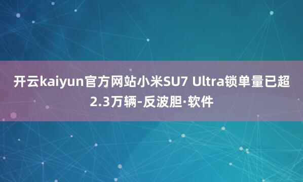 开云kaiyun官方网站小米SU7 Ultra锁单量已超2.3万辆-反波胆·软件