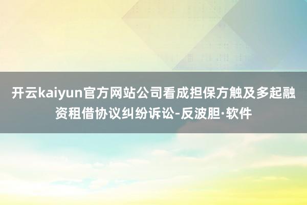 开云kaiyun官方网站公司看成担保方触及多起融资租借协议纠纷诉讼-反波胆·软件