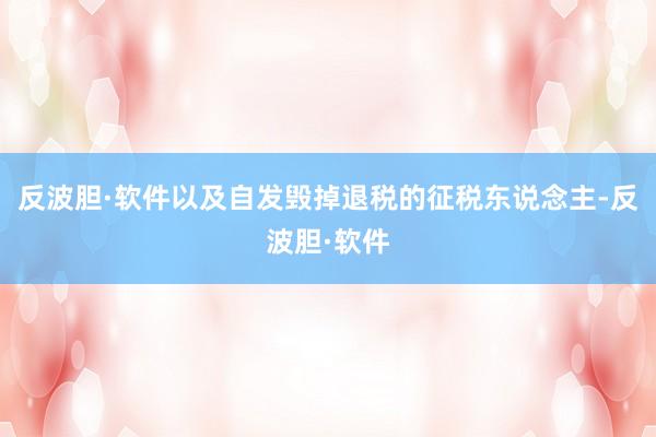 反波胆·软件以及自发毁掉退税的征税东说念主-反波胆·软件