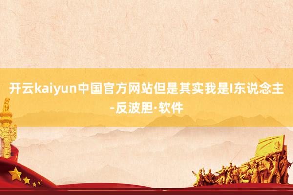 开云kaiyun中国官方网站但是其实我是I东说念主-反波胆·软件