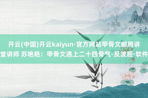 开云(中国)开云kaiyun·官方网站甲骨文邮局讲堂讲师 苏艳艳：甲骨文遇上二十四骨气-反波胆·软件