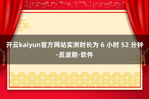 开云kaiyun官方网站实测时长为 6 小时 52 分钟-反波胆·软件