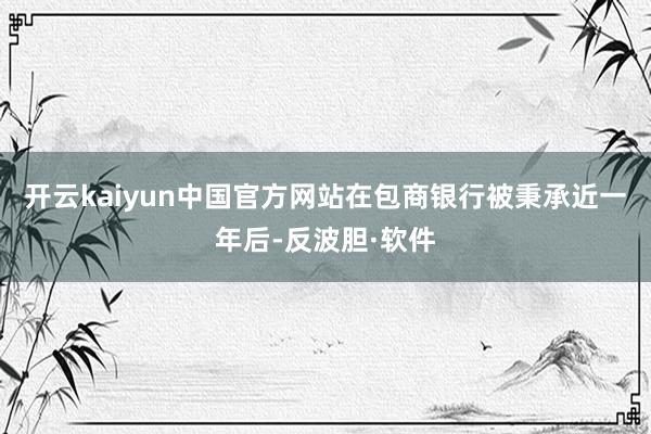 开云kaiyun中国官方网站在包商银行被秉承近一年后-反波胆·软件