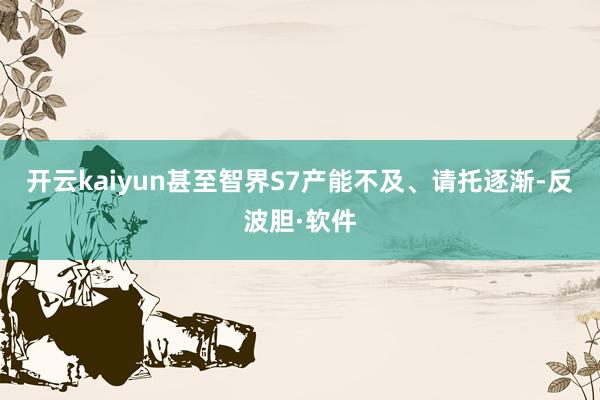 开云kaiyun甚至智界S7产能不及、请托逐渐-反波胆·软件