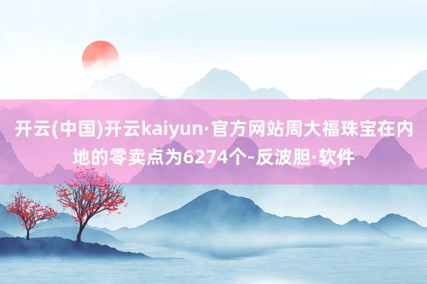 开云(中国)开云kaiyun·官方网站周大福珠宝在内地的零卖点为6274个-反波胆·软件