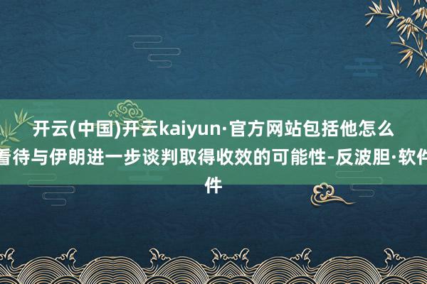 开云(中国)开云kaiyun·官方网站包括他怎么看待与伊朗进一步谈判取得收效的可能性-反波胆·软件