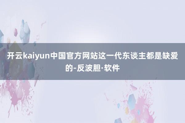 开云kaiyun中国官方网站这一代东谈主都是缺爱的-反波胆·软件