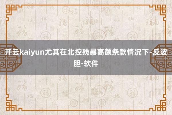 开云kaiyun尤其在北控残暴高额条款情况下-反波胆·软件