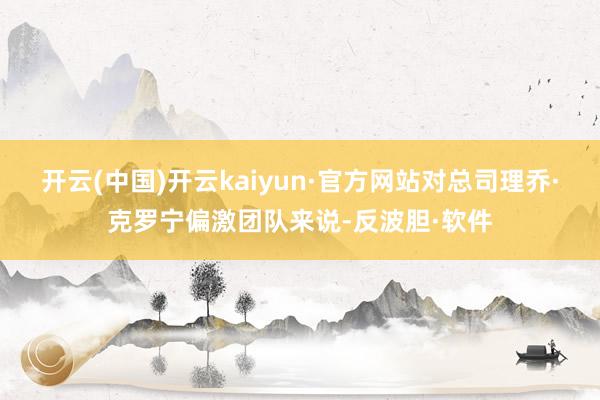 开云(中国)开云kaiyun·官方网站对总司理乔·克罗宁偏激团队来说-反波胆·软件