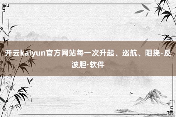 开云kaiyun官方网站每一次升起、巡航、阻挠-反波胆·软件