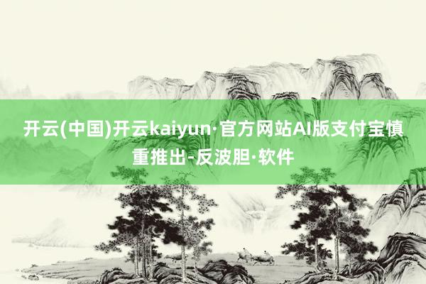 开云(中国)开云kaiyun·官方网站AI版支付宝慎重推出-反波胆·软件