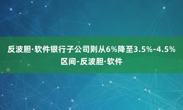 反波胆·软件银行子公司则从6%降至3.5%-4.5%区间-反波胆·软件